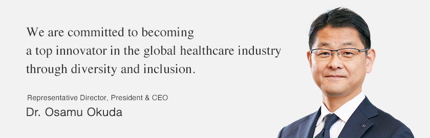 We are committed to becoming a top innovator in the global healthcare industry through diversity and inclusion. Representative Director, President & CEO Dr. Osamu Okuda