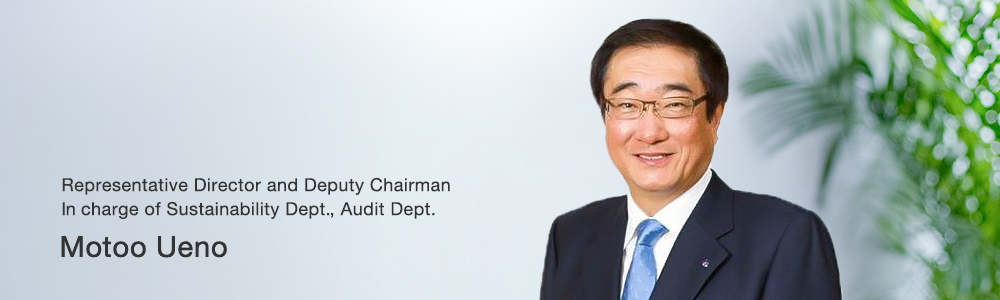 Representative Director and Deputy Chairman In charge of Sustainability Dept., Audit Dept. Motoo Ueno