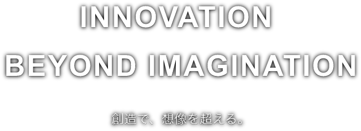 INNOVATION BEYOND IMAGINATION 創造で、想像を超える。