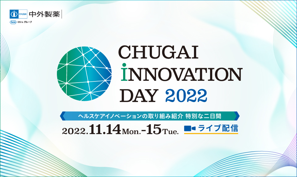 CHUGAI INNOVATION DAY 2022 ヘルスケアイノベーションの取り組み紹介 特別な二日間 2022年11月14日(月)〜11月15日(火)ライブ配信