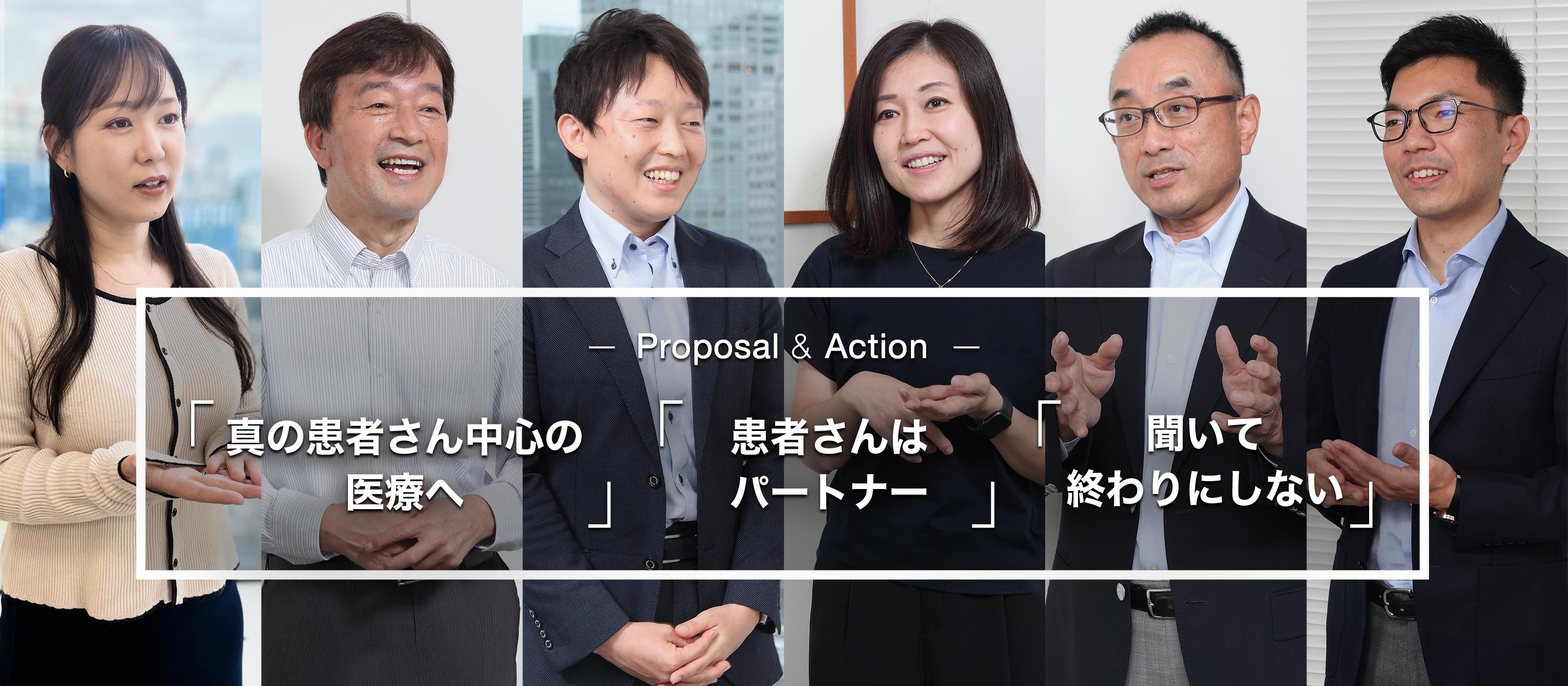 - Proposal ＆ Action - 「真の患者さん中心の医療へ」 「患者さんはパートナー」 「聞いて終わりにしない」