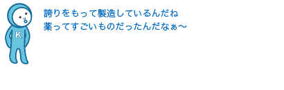 木下さんたちは誇りをもって製造しているんだね。薬ってすごいものだったんだなぁ〜