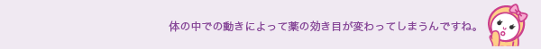 体の中での動きによって薬の効き目が変わってしまうんですね。