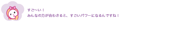 すご〜い！みんなの力が合わさると、すごいパワーになるんですね！