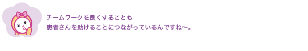 チームワークを良くすることも。患者さんを助けることにつながっているんですね〜。