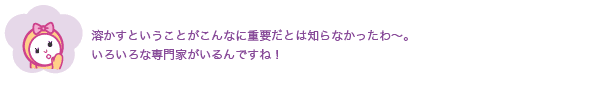 溶かすということがこんなに重要だとは知らなかったわ〜。いろいろな専門家がいるんですね！