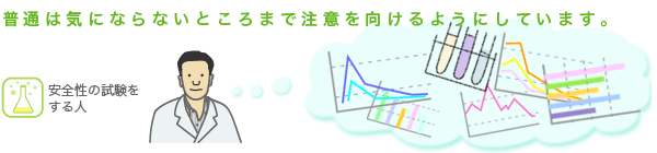 普通は気にならないところまで注意を向けるようにしています。安全性の試験