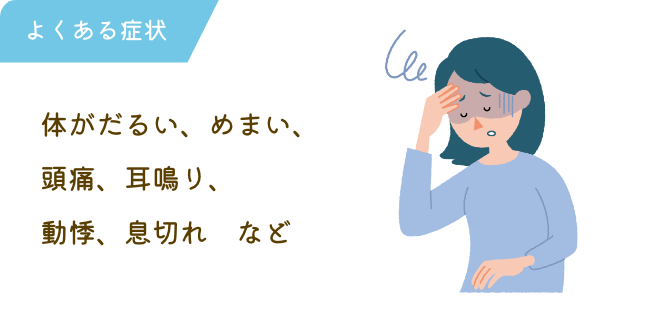 体がだるい、めまい、頭痛、耳鳴り、動悸、息切れなど