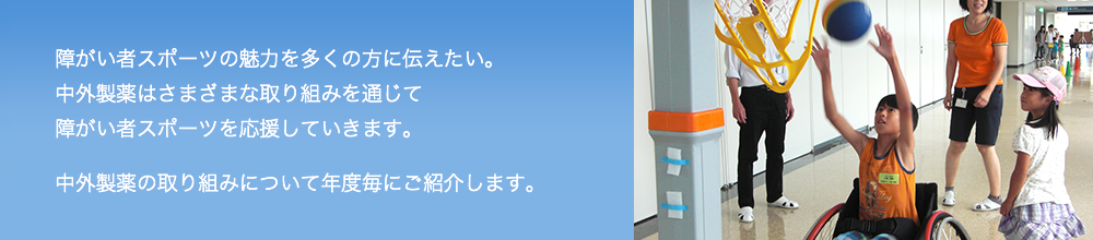 障がい者スポーツを応援しています 障がい者スポーツの魅力を多くの方に伝えたい。中外製薬はさまざまな取り組みを通じて障がい者スポーツを応援していきます。中外製薬の取り組みについて年度毎にご紹介します。