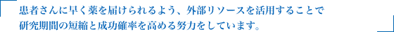 患者さんに早く薬を届けられるよう、外部リソースを活用することで研究期間の短縮と成功確率を高める努力をしています。