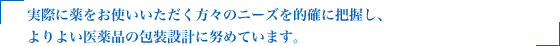 実際に薬をお使いいただく方々のニーズを的確に把握し、よりよい医薬品の包装設計に努めています。