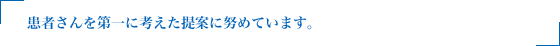 患者さんを第一に考えた提案に努めています。