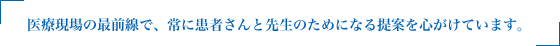 医療現場の最前線で、常に患者さんと先生のためになる提案を心がけています。