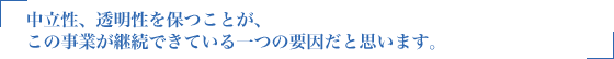 中立性、透明性を保つことが、この事業が継続できている一つの要因だと思います。